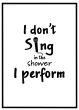 I don't sing in the shower I perform billede - Flot print til boligen